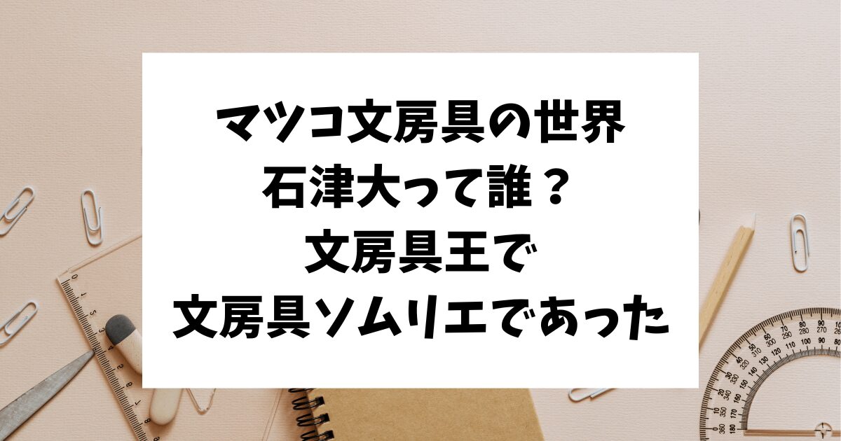 マツコの知らない世界　文房具　石津大　文房具ソムリエ