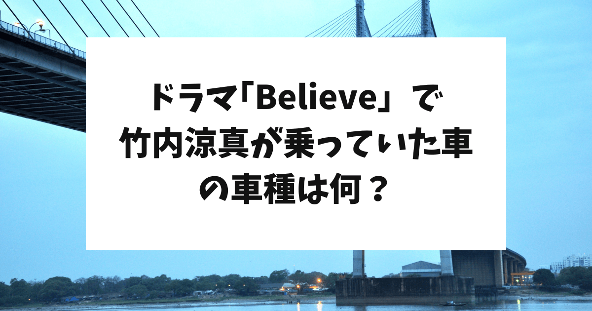 Believe 竹内涼真　黒木　車　車種