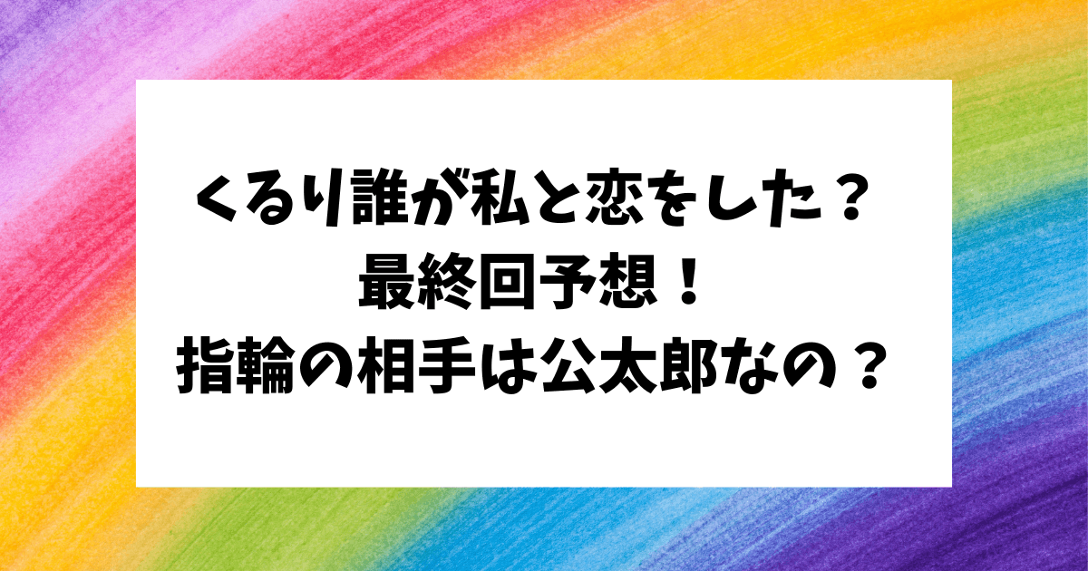 くるり誰が私と恋をした？最終回　予想　指輪の相手