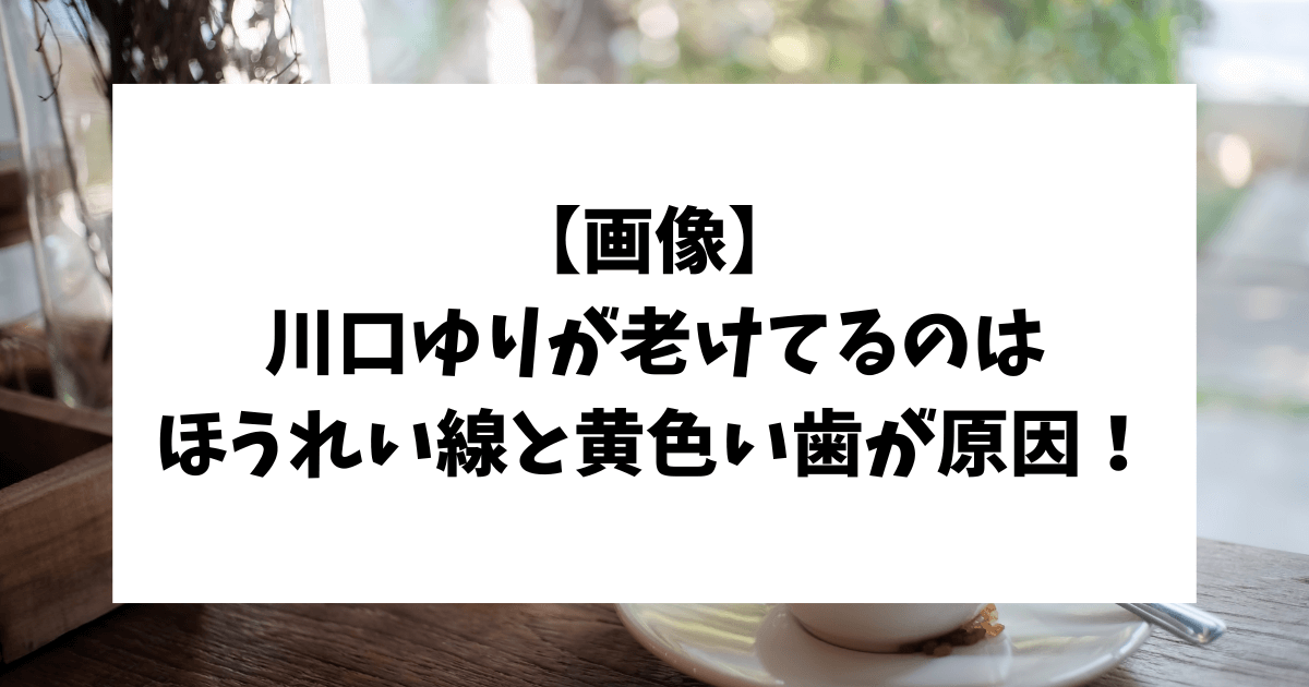 川口ゆり　老けてる　老け顔